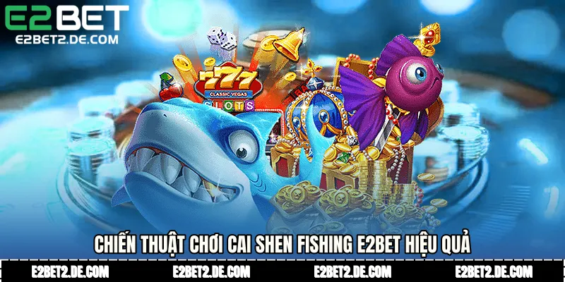 Chiến thuật chơi Cai Shen Fishing E2bet hiệu quả 